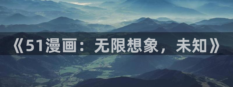 虫虫漫画漫画：《51漫画：无限想象，未知》